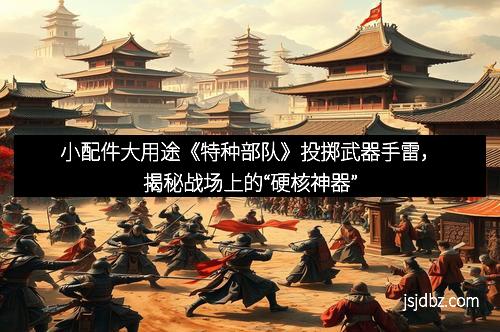 小配件大用途《特种部队》投掷武器手雷,揭秘战场上的“硬核神器”